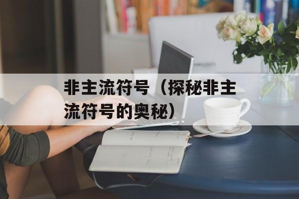 非主流符号（探秘非主流符号的奥秘）-第1张图片-