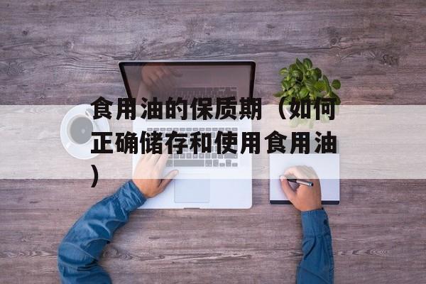 食用油的保质期（如何正确储存和使用食用油）-第1张图片-