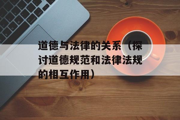 道德与法律的关系（探讨道德规范和法律法规的相互作用）-第1张图片-