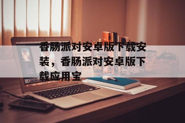 香肠派对安卓版下载安装，香肠派对安卓版下载应用宝-第1张图片-