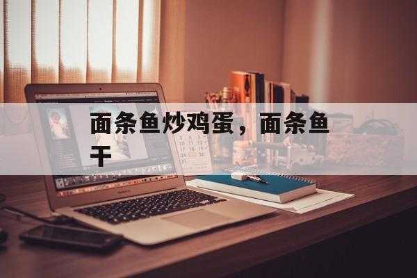 面条鱼炒鸡蛋，面条鱼干-第1张图片-