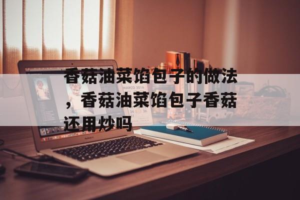 香菇油菜馅包子的做法，香菇油菜馅包子香菇还用炒吗-第1张图片-