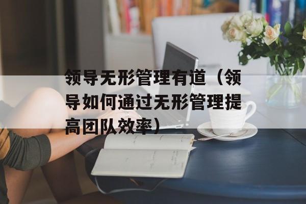 领导无形管理有道（领导如何通过无形管理提高团队效率）-第1张图片-