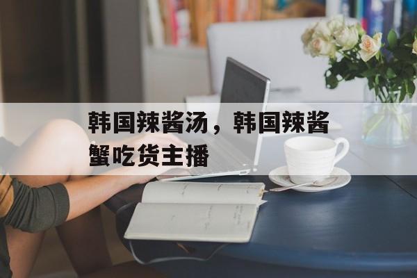 韩国辣酱汤，韩国辣酱蟹吃货主播-第1张图片-
