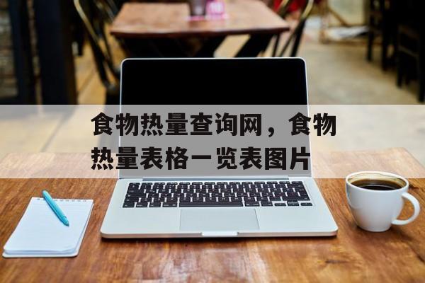 食物热量查询网，食物热量表格一览表图片-第1张图片-