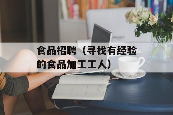 食品招聘（寻找有经验的食品加工工人）-第1张图片-