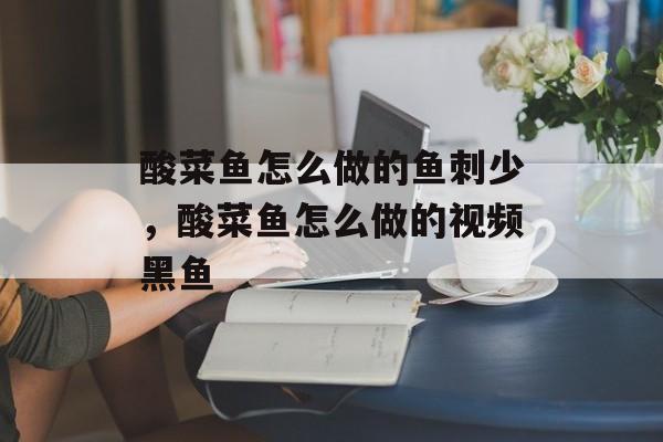 酸菜鱼怎么做的鱼刺少，酸菜鱼怎么做的视频黑鱼-第1张图片-