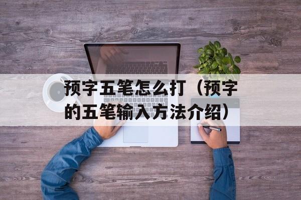 预字五笔怎么打（预字的五笔输入方法介绍）-第1张图片-