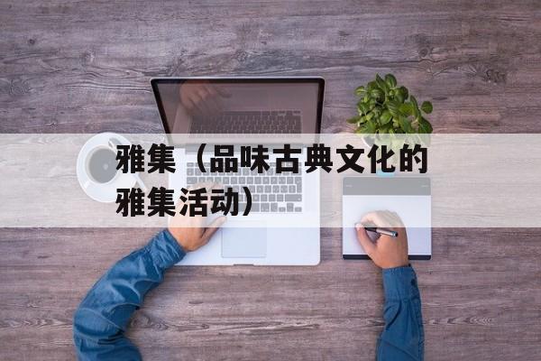 雅集（品味古典文化的雅集活动）-第1张图片-