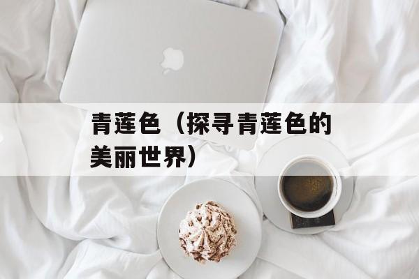 青莲色（探寻青莲色的美丽世界）-第1张图片-