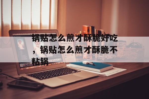 锅贴怎么煎才酥脆好吃，锅贴怎么煎才酥脆不粘锅-第1张图片-
