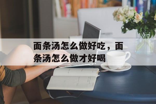 面条汤怎么做好吃，面条汤怎么做才好喝-第1张图片-