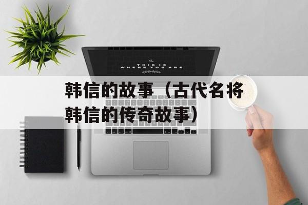 韩信的故事（古代名将韩信的传奇故事）-第1张图片-