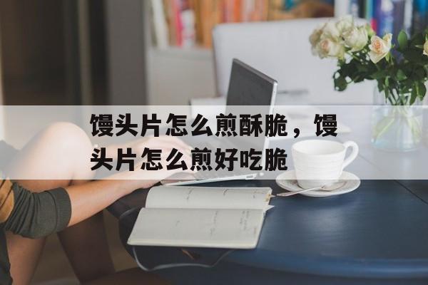 馒头片怎么煎酥脆，馒头片怎么煎好吃脆-第1张图片-