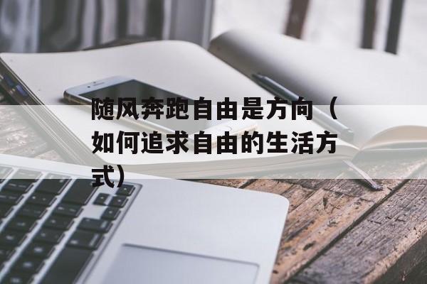 随风奔跑自由是方向（如何追求自由的生活方式）-第1张图片-