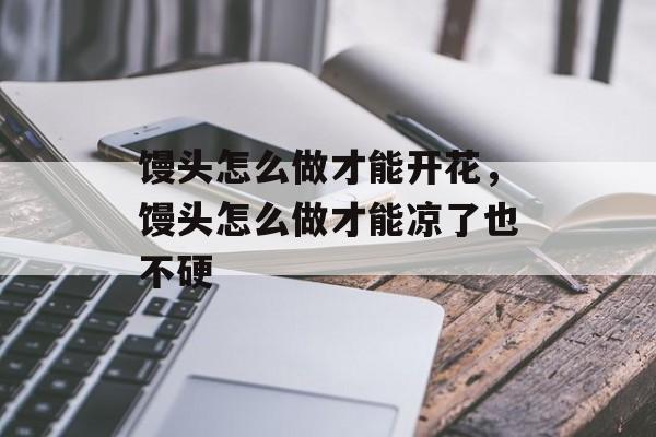 馒头怎么做才能开花，馒头怎么做才能凉了也不硬-第1张图片-
