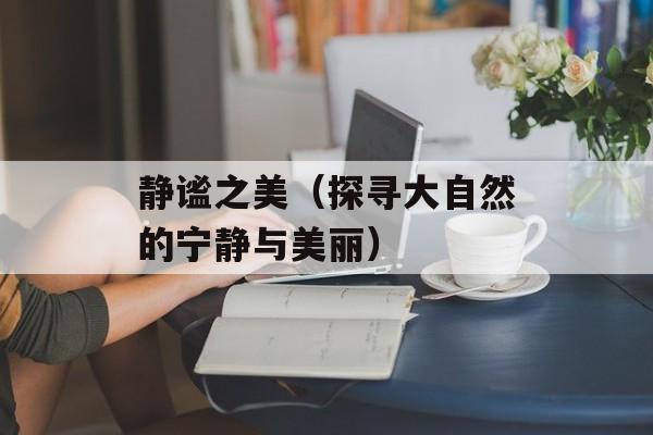 静谧之美（探寻大自然的宁静与美丽）-第1张图片-