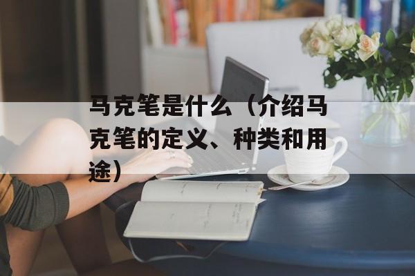 马克笔是什么（介绍马克笔的定义、种类和用途）-第1张图片-