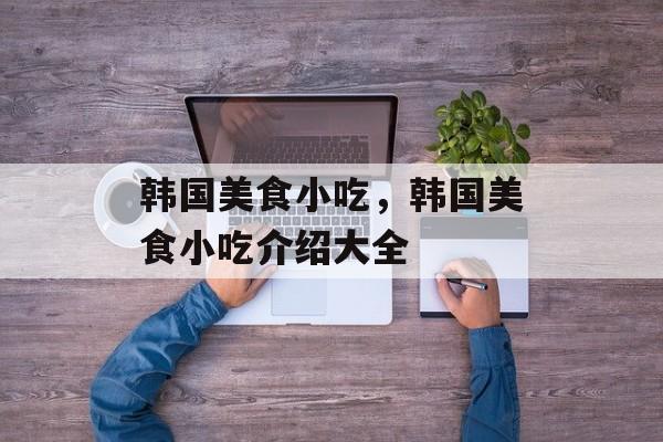 韩国美食小吃，韩国美食小吃介绍大全-第1张图片-