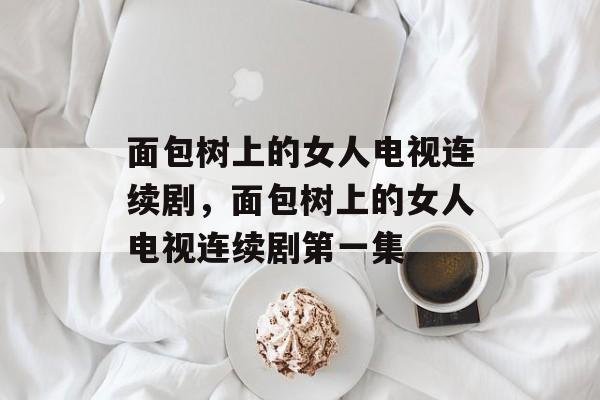面包树上的女人电视连续剧，面包树上的女人电视连续剧第一集-第1张图片-