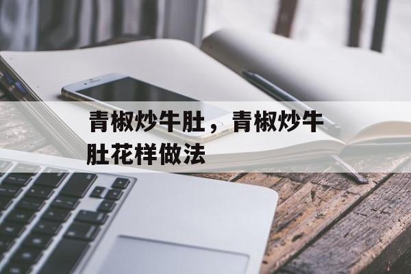 青椒炒牛肚，青椒炒牛肚花样做法-第1张图片-