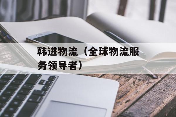 韩进物流（全球物流服务领导者）-第1张图片-
