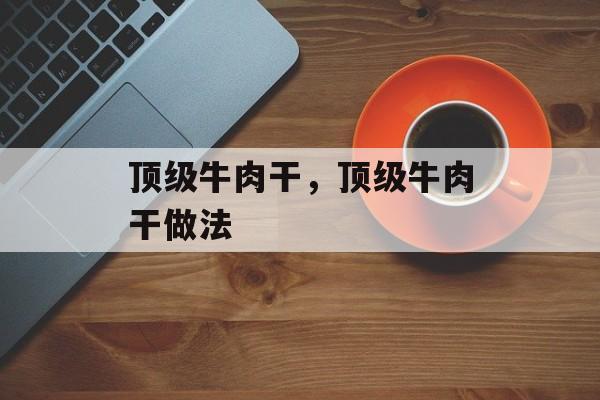 顶级牛肉干，顶级牛肉干做法-第1张图片-