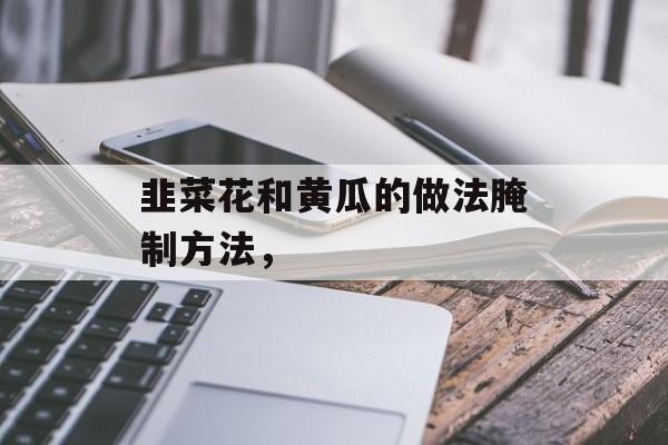 韭菜花和黄瓜的做法腌制方法，-第1张图片-