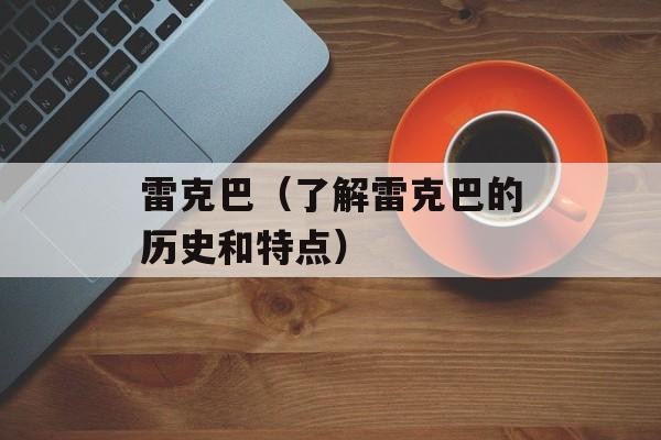 雷克巴（了解雷克巴的历史和特点）-第1张图片-