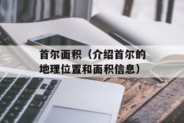 首尔面积（介绍首尔的地理位置和面积信息）-第1张图片-