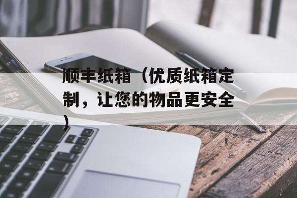 顺丰纸箱（优质纸箱定制，让您的物品更安全）-第1张图片-