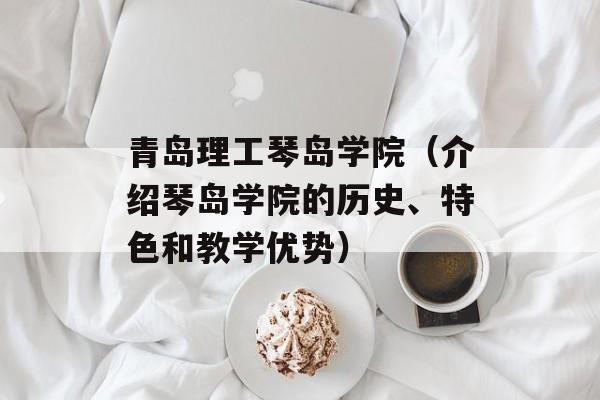 青岛理工琴岛学院（介绍琴岛学院的历史、特色和教学优势）-第1张图片-