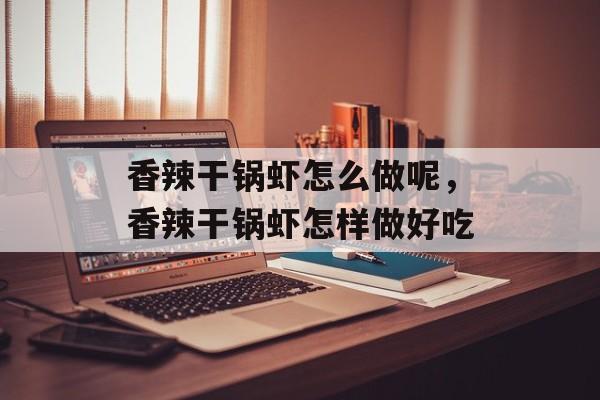 香辣干锅虾怎么做呢，香辣干锅虾怎样做好吃-第1张图片-