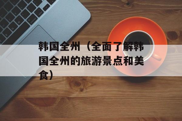 韩国全州（全面了解韩国全州的旅游景点和美食）-第1张图片-