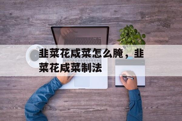 韭菜花咸菜怎么腌，韭菜花咸菜制法-第1张图片-