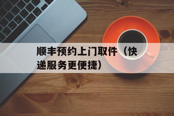顺丰预约上门取件（快递服务更便捷）-第1张图片-