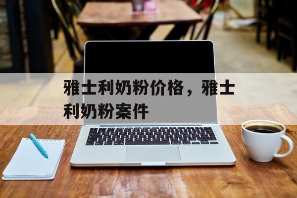 雅士利奶粉价格,雅士利奶粉案件-第1张图片- 雅士利奶粉价格,雅士利奶粉案件-第1张图片-