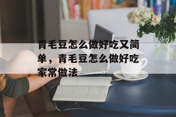青毛豆怎么做好吃又简单，青毛豆怎么做好吃家常做法-第1张图片-