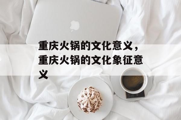 重庆火锅的文化意义，重庆火锅的文化象征意义-第1张图片-