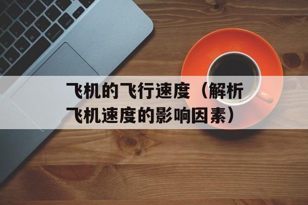 飞机的飞行速度（解析飞机速度的影响因素）-第1张图片-