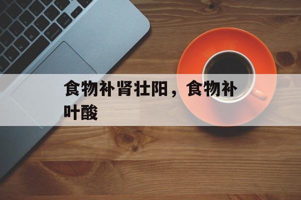 食物补肾壮阳，食物补叶酸-第1张图片-
