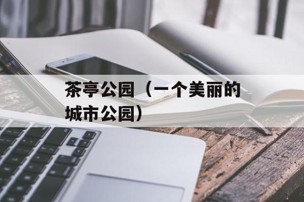茶亭公园（一个美丽的城市公园）-第1张图片-