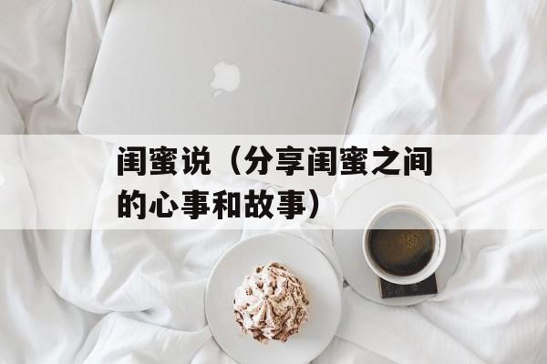 闺蜜说（分享闺蜜之间的心事和故事）-第1张图片-