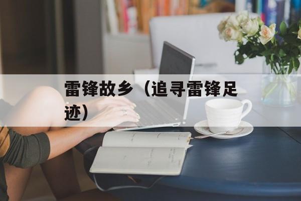 雷锋故乡（追寻雷锋足迹）-第1张图片-