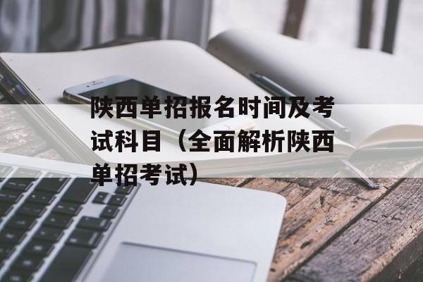 陕西单招报名时间及考试科目（全面解析陕西单招考试）-第1张图片-