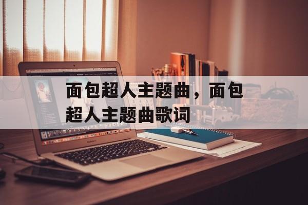 面包超人主题曲，面包超人主题曲歌词-第1张图片-