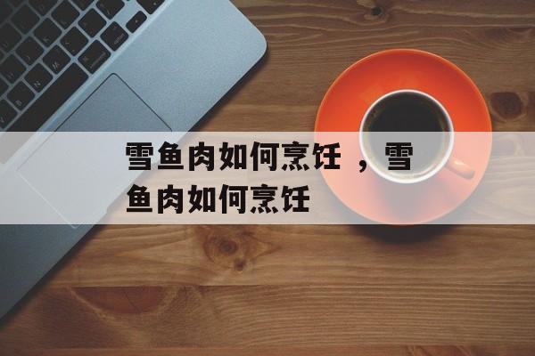 雪鱼肉如何烹饪 ，雪鱼肉如何烹饪-第1张图片-