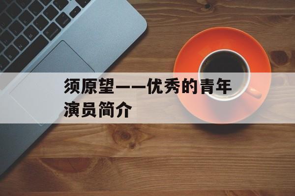 须原望——优秀的青年演员简介-第1张图片-
