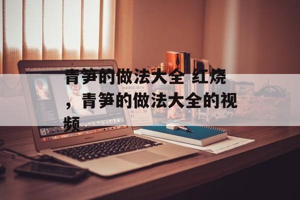 青笋的做法大全 红烧，青笋的做法大全的视频-第1张图片-