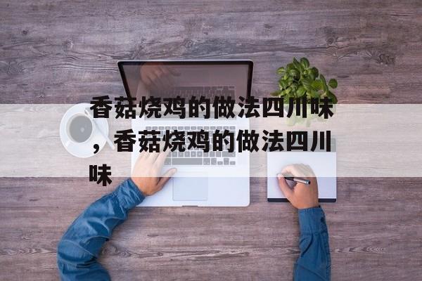 香菇烧鸡的做法四川味，香菇烧鸡的做法四川味-第1张图片-